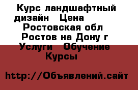 Курс ландшафтный дизайн › Цена ­ 8 500 - Ростовская обл., Ростов-на-Дону г. Услуги » Обучение. Курсы   